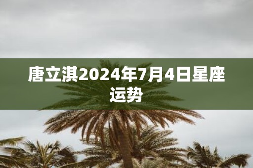 唐立淇2025年7月4日星座运势
