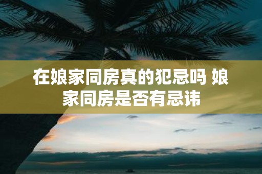在娘家同房真的犯忌吗 娘家同房是否有忌讳