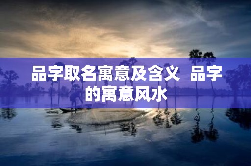 品字取名寓意及含义 品字的寓意风水