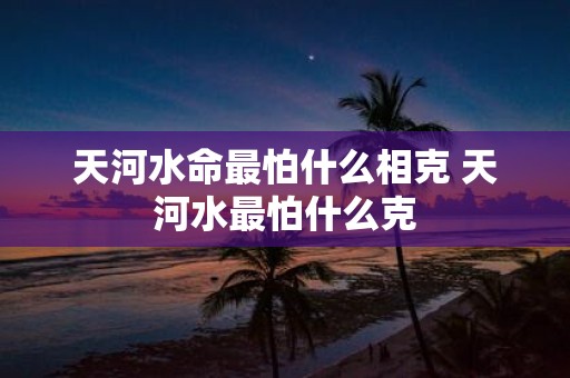天河水命最怕什么相克 天河水最怕什么克