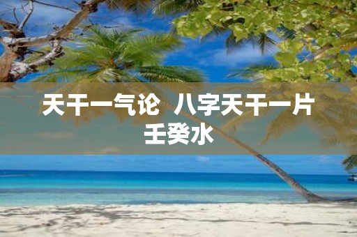 天干一气论 八字天干一片壬癸水