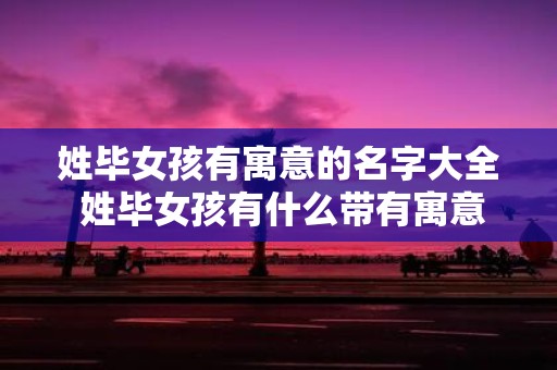 姓毕女孩有寓意的名字大全 姓毕女孩有什么带有寓意的名字