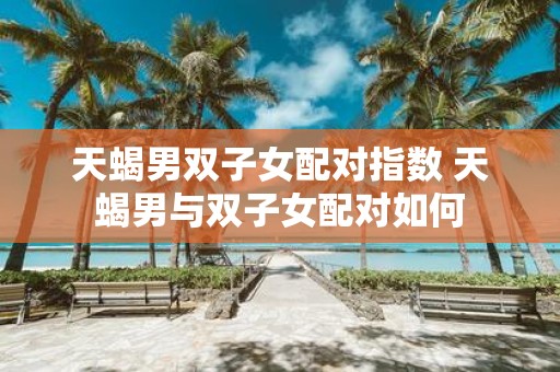 天蝎男双子女配对指数 天蝎男与双子女配对如何
