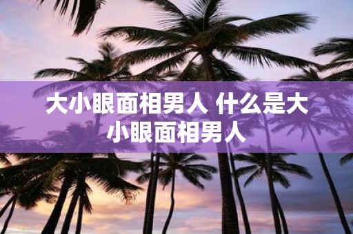 大小眼面相男人 什么是大小眼面相男人