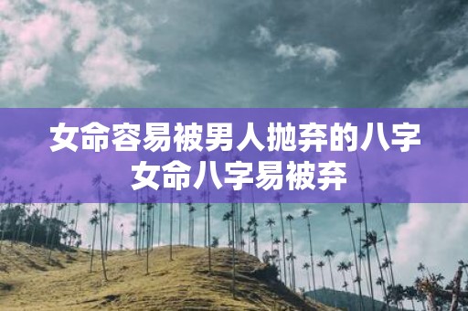 女命容易被男人抛弃的八字 女命八字易被弃