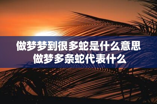做梦梦到很多蛇是什么意思 做梦多条蛇代表什么