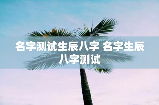 名字测试生辰八字 名字生辰八字测试