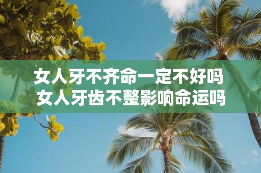 女人牙不齐命一定不好吗 女人牙齿不整影响命运吗