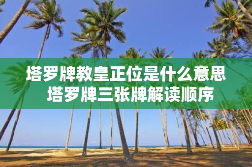 塔罗牌教皇正位是什么意思 塔罗牌三张牌解读顺序