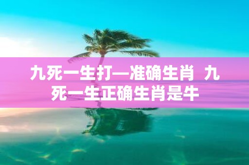 九死一生打—准确生肖 九死一生正确生肖是牛