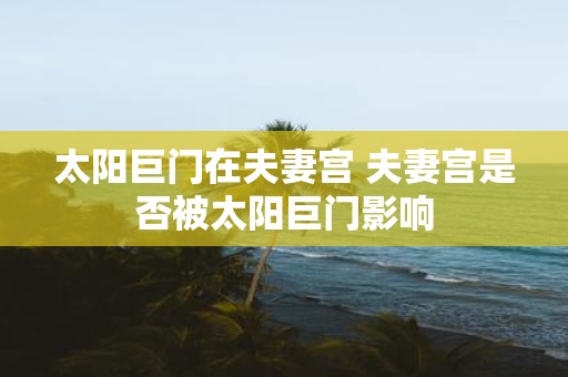 太阳巨门在夫妻宫 夫妻宫是否被太阳巨门影响