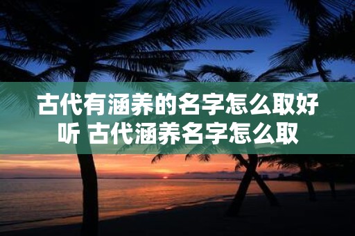 古代有涵养的名字怎么取好听 古代涵养名字怎么取
