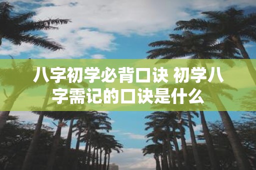 八字初学必背口诀 初学八字需记的口诀是什么