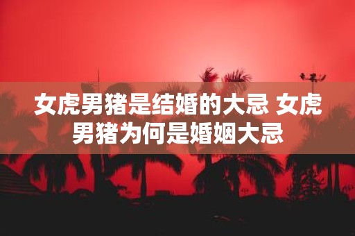 女虎男猪是结婚的大忌 女虎男猪为何是婚姻大忌