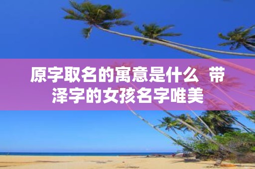 原字取名的寓意是什么 带泽字的女孩名字唯美