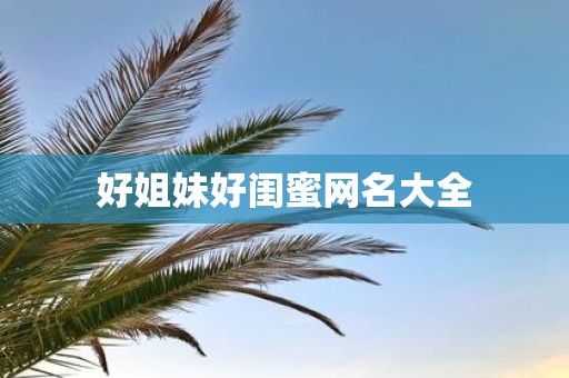 好姐妹好闺蜜网名大全