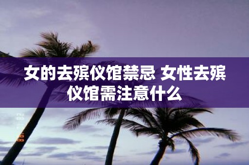 女的去殡仪馆禁忌 女性去殡仪馆需注意什么