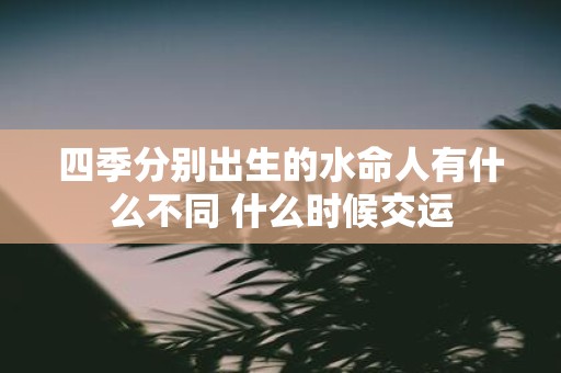 四季分别出生的水命人有什么不同 什么时候交运