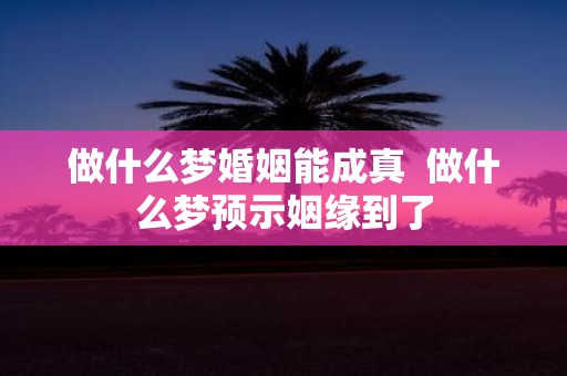 做什么梦婚姻能成真 做什么梦预示姻缘到了