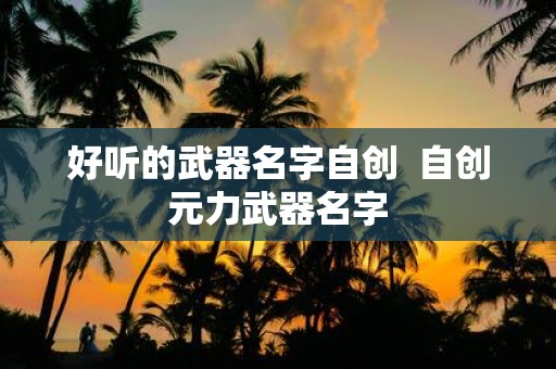 好听的武器名字自创 自创元力武器名字