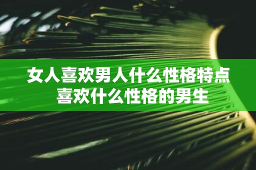 女人喜欢男人什么性格特点 喜欢什么性格的男生