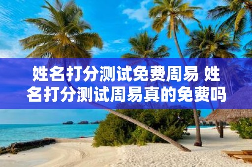 姓名打分测试免费周易 姓名打分测试周易真的免费吗