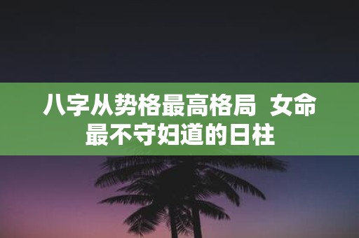 八字从势格最高格局 女命最不守妇道的日柱
