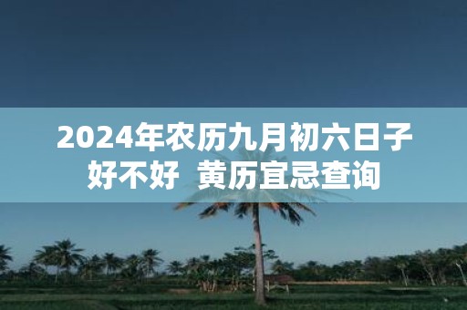 2025年农历九月初六日子好不好 黄历宜忌查询