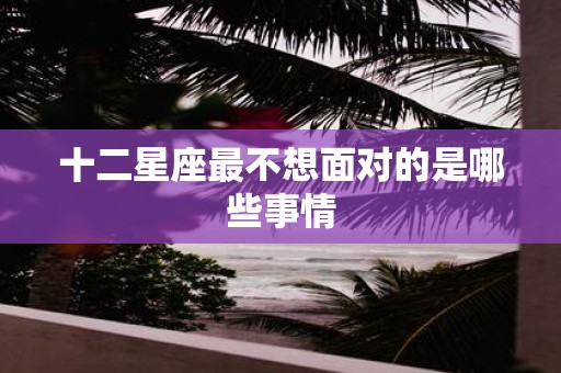 十二星座最不想面对的是哪些事情