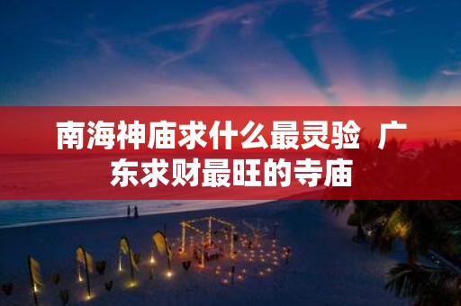 南海神庙求什么最灵验 广东求财最旺的寺庙