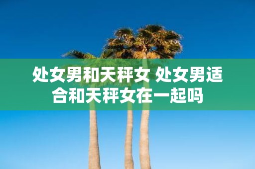 处女男和天秤女 处女男适合和天秤女在一起吗