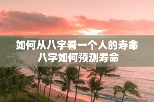 如何从八字看一个人的寿命 八字如何预测寿命