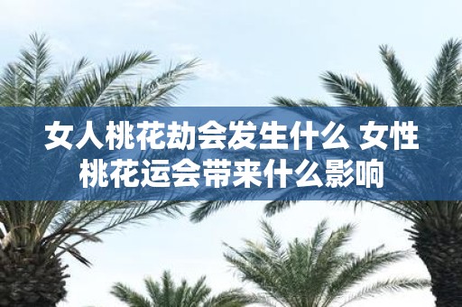 女人桃花劫会发生什么 女性桃花运会带来什么影响