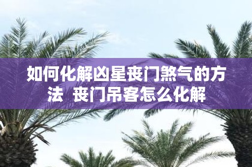如何化解凶星丧门煞气的方法 丧门吊客怎么化解