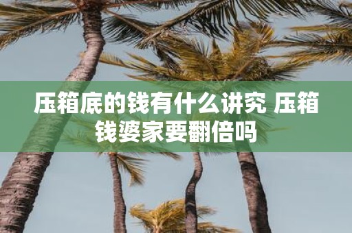 压箱底的钱有什么讲究 压箱钱婆家要翻倍吗
