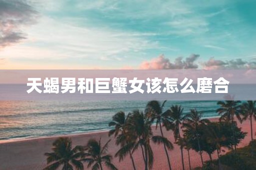 天蝎男和巨蟹女该怎么磨合