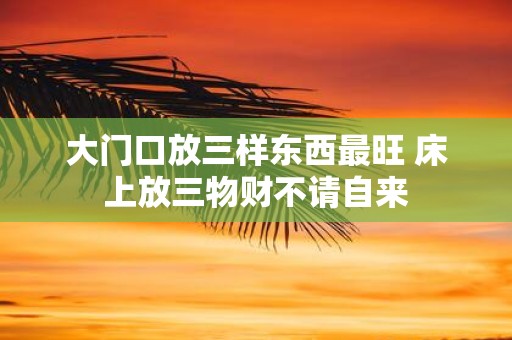 大门口放三样东西最旺 床上放三物财不请自来