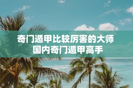 奇门遁甲比较厉害的大师 国内奇门遁甲高手