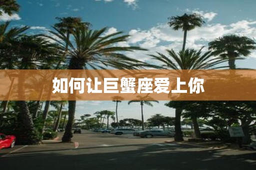 如何让巨蟹座爱上你