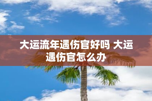 大运流年遇伤官好吗 大运遇伤官怎么办