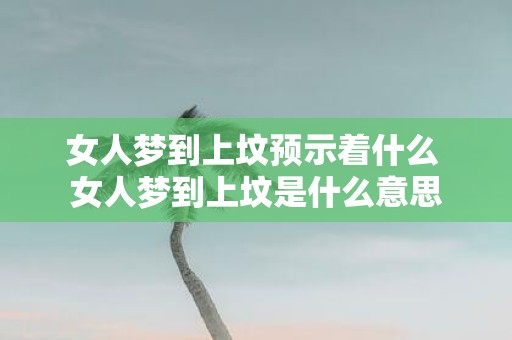 女人梦到上坟预示着什么 女人梦到上坟是什么意思