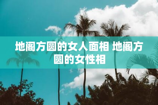 地阁方圆的女人面相 地阁方圆的女性相