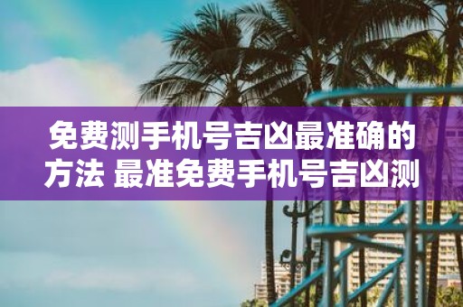 免费测手机号吉凶最准确的方法 最准免费手机号吉凶测算
