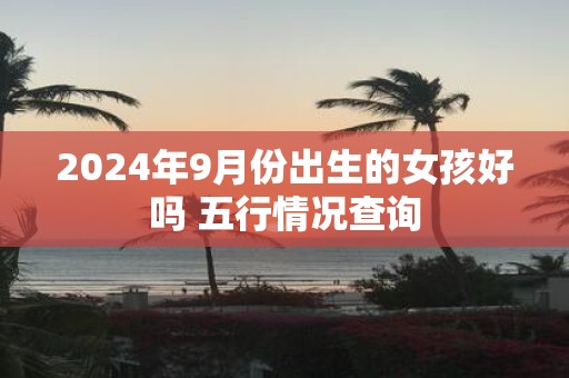 2025年9月份出生的女孩好吗 五行情况查询
