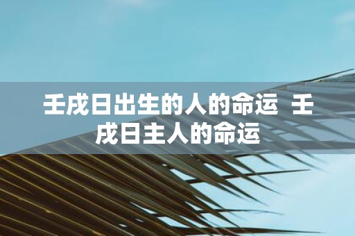 壬戌日出生的人的命运 壬戌日主人的命运