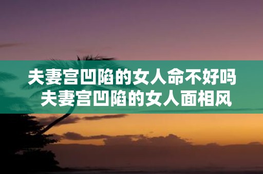 夫妻宫凹陷的女人命不好吗 夫妻宫凹陷的女人面相风水