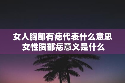 女人胸部有痣代表什么意思 女性胸部痣意义是什么
