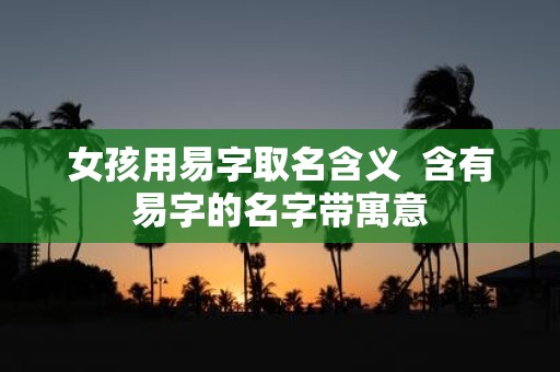 女孩用易字取名含义 含有易字的名字带寓意