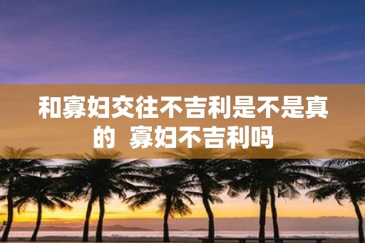 和寡妇交往不吉利是不是真的 寡妇不吉利吗