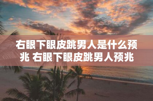右眼下眼皮跳男人是什么预兆 右眼下眼皮跳男人预兆是什么
